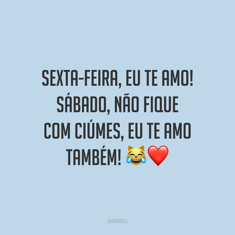 Sexta-feira, eu te amo! Sábado, não fique com ciúmes, eu te amo também! 😹❤