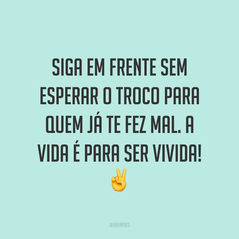 Siga em frente sem esperar o troco para quem já te fez mal. A vida é para ser vivida! ✌