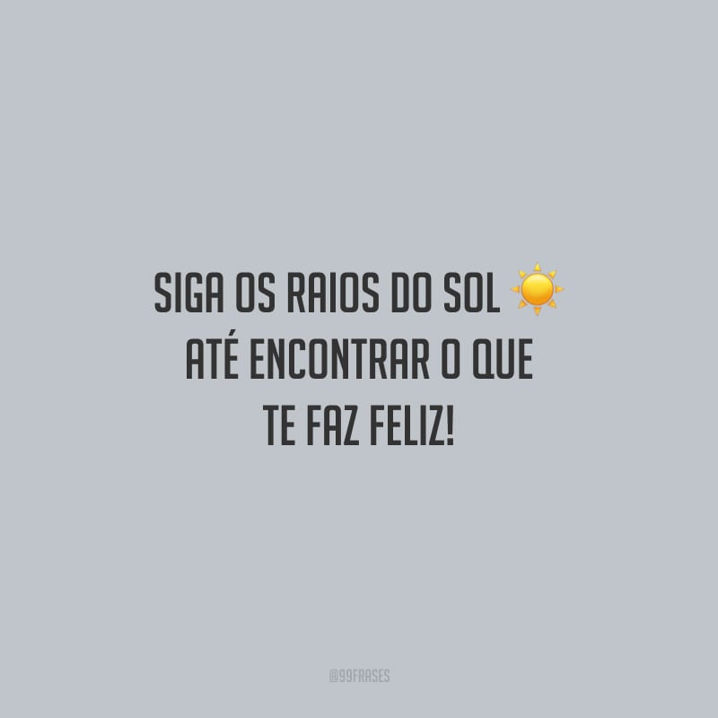 Siga os raios do sol até encontrar o que te faz feliz!