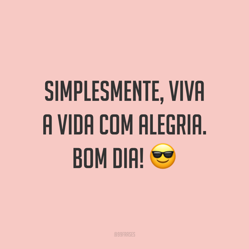 Simplesmente, viva a vida com alegria. Bom dia! 😎