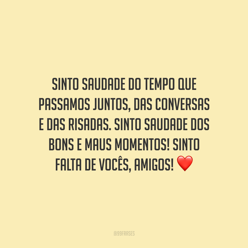 Sinto saudade do tempo que passamos juntos, das conversas e das risadas. Sinto saudade dos bons e maus momentos! Sinto falta de vocês, amigos!