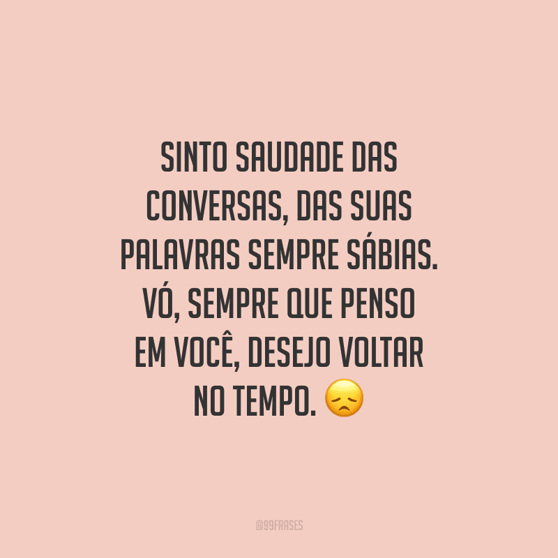 Sinto saudade das conversas, das suas palavras sempre sábias. Vó, sempre que penso em você, desejo voltar no tempo.