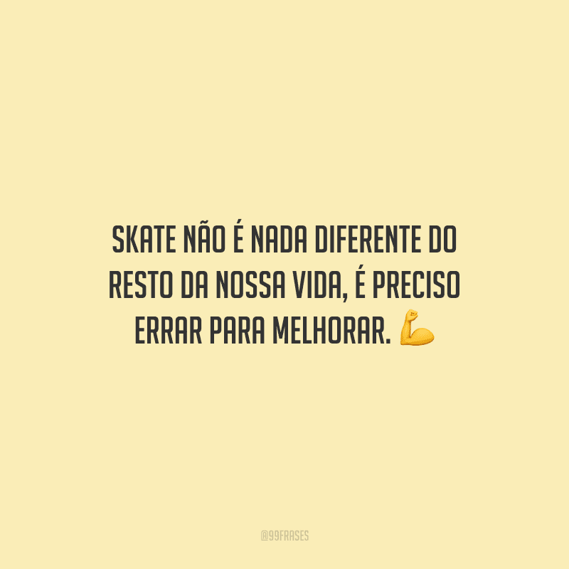 Skate não é nada diferente do resto da nossa vida, é preciso errar para melhorar.
