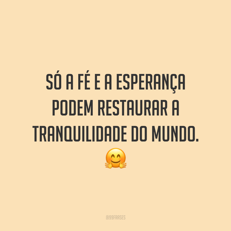 Só a fé e a esperança podem restaurar a tranquilidade do mundo. ?