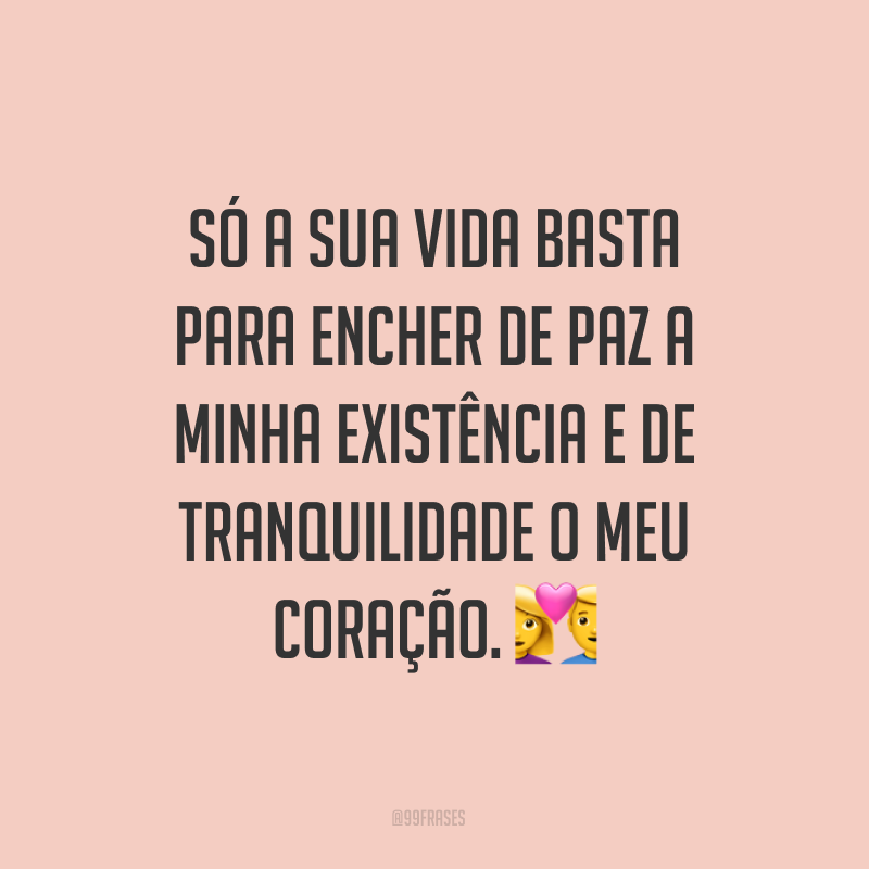 Só a sua vida basta para encher de paz a minha existência e de tranquilidade o meu coração. ?
