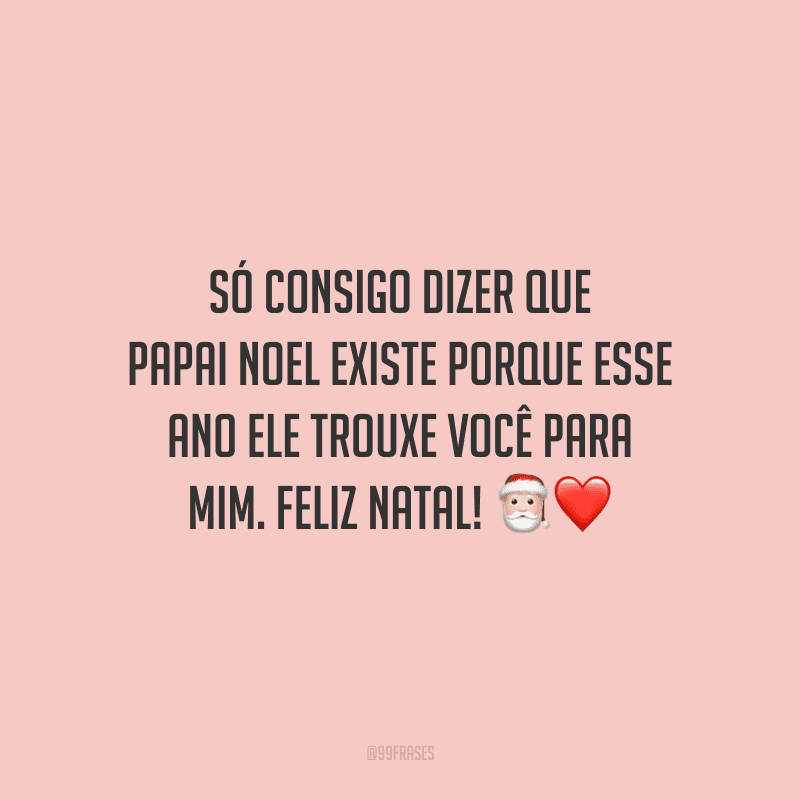 Só consigo dizer que Papai Noel existe porque esse ano ele trouxe você para mim. Feliz Natal! 