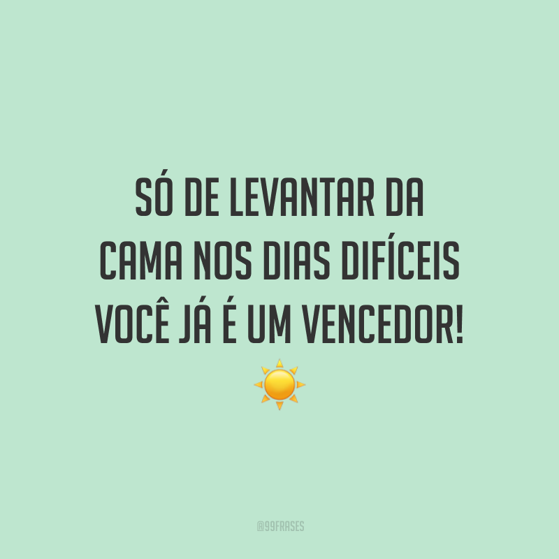Só de levantar da cama nos dias difíceis você já é um vencedor!