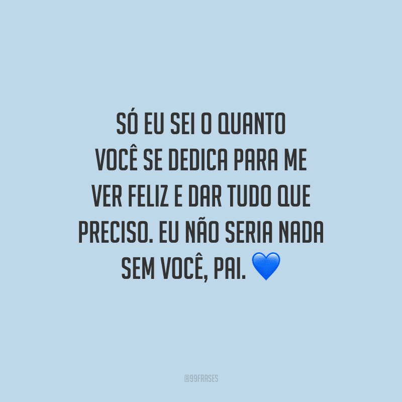 Só eu sei o quanto você se dedica para me ver feliz e dar tudo que preciso. Eu não seria nada sem você, pai.