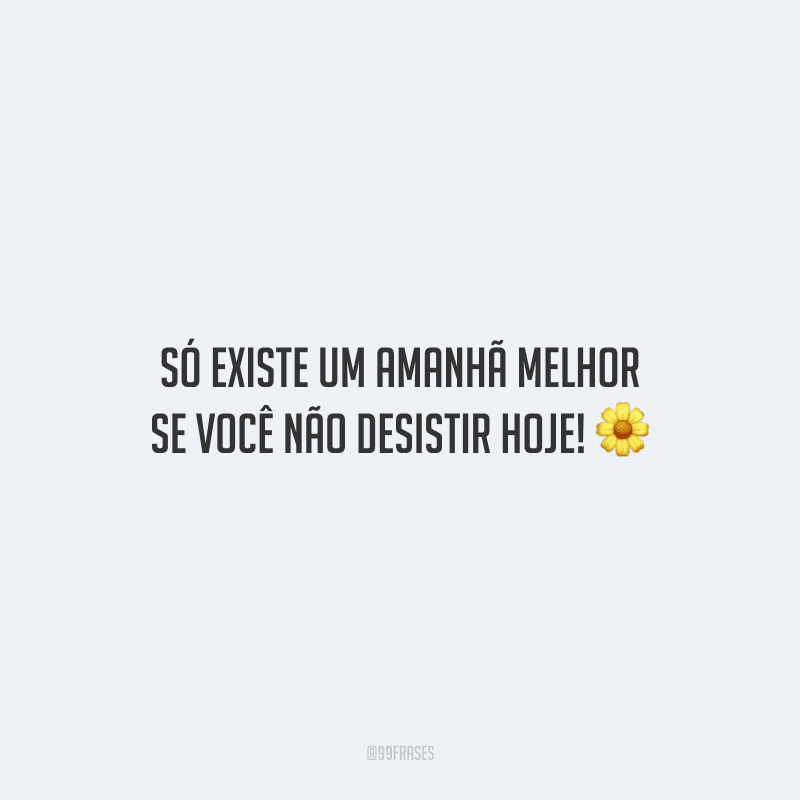 Só existe um amanhã melhor se você não desistir hoje! 