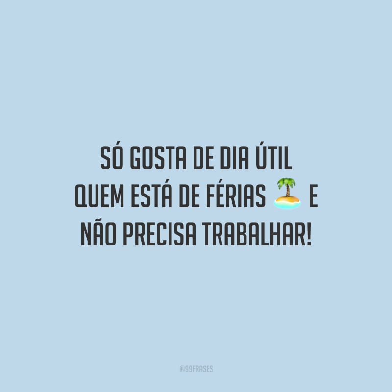 Só gosta de dia útil quem está de férias e não precisa trabalhar!