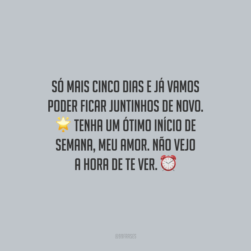 Só mais cinco dias e já vamos poder ficar juntinhos de novo. Tenha um ótimo início de semana, meu amor. Não vejo a hora de te ver.