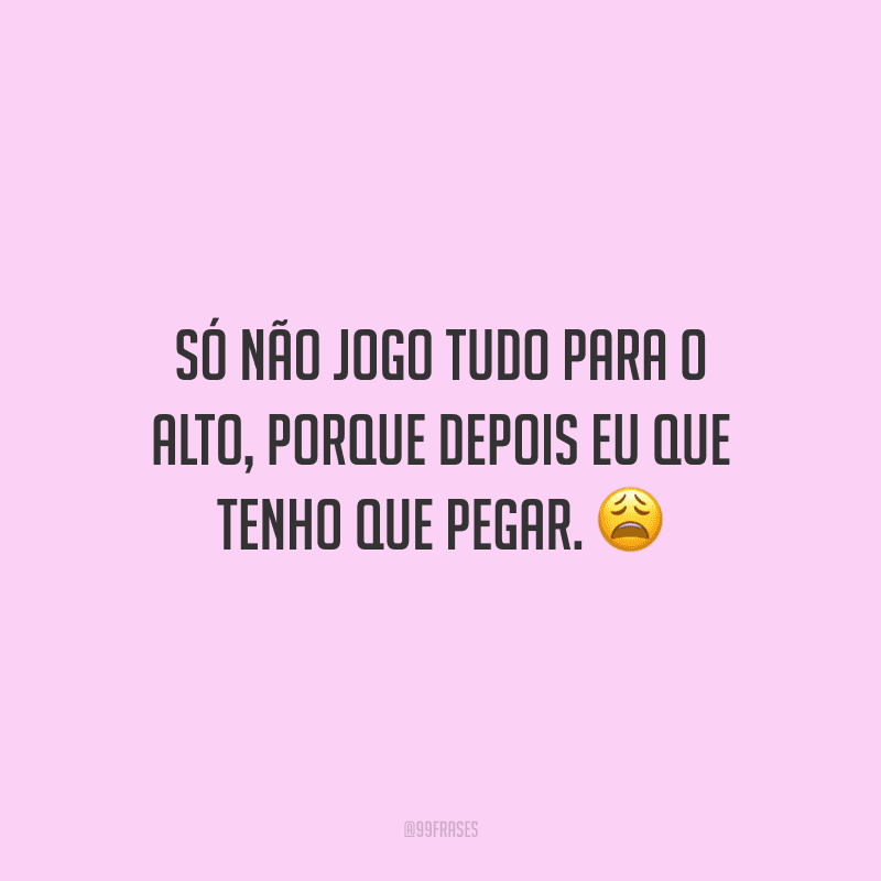 Só não jogo tudo para o alto, porque depois eu que tenho que pegar.