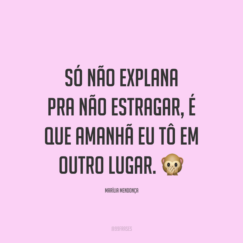 Só não explana pra não estragar, é que amanhã eu tô em outro lugar. 🙊