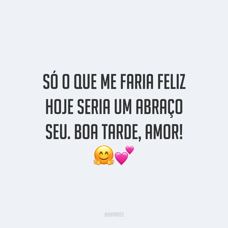 Só o que me faria feliz hoje seria um abraço seu. Boa tarde, amor! 🤗💕