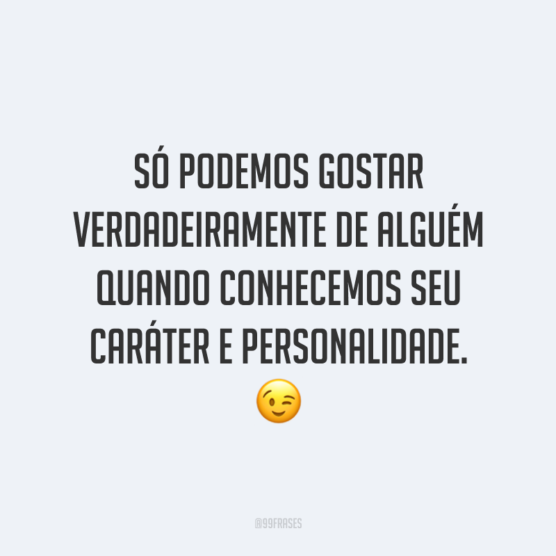 Só podemos gostar verdadeiramente de alguém quando conhecemos seu caráter e personalidade. 😉