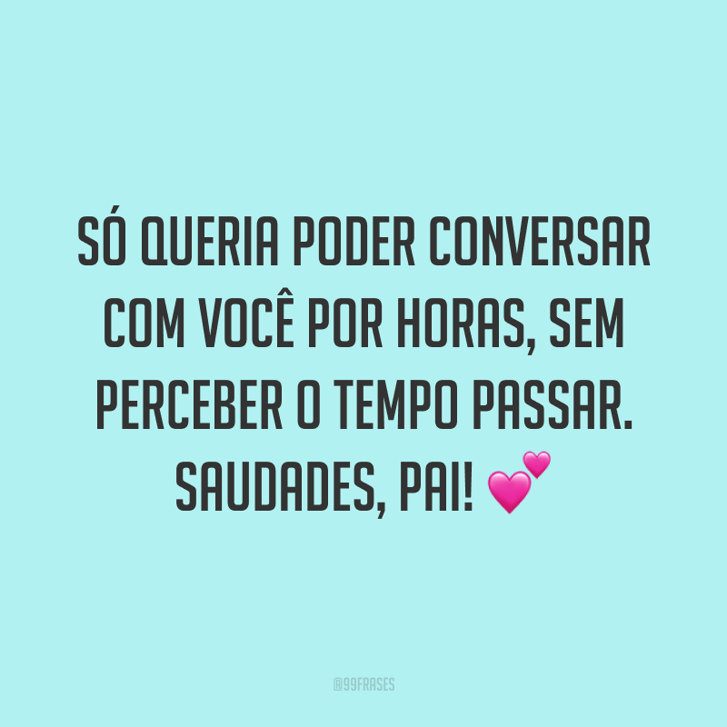 Só queria poder conversar com você por horas, sem perceber o tempo passar. Saudades, pai! 💕