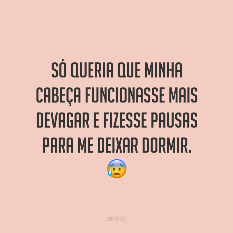 Só queria que minha cabeça funcionasse mais devagar e fizesse pausas para me deixar dormir. 😰