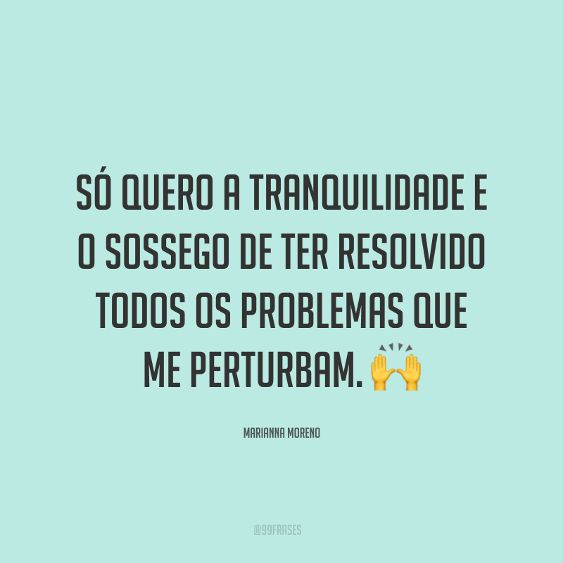 Só quero a tranquilidade e o sossego de ter resolvido todos os problemas que me perturbam. ?