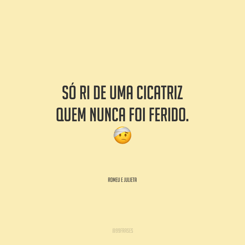 Só ri de uma cicatriz quem nunca foi ferido. 