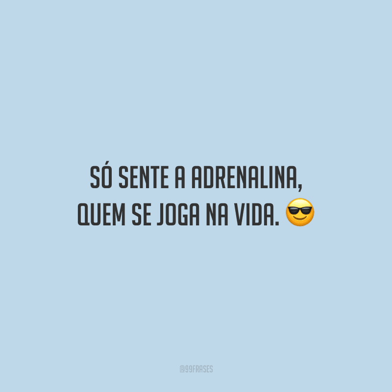 Só sente a adrenalina, quem se joga na vida.