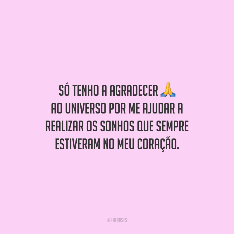 Só tenho a agradecer ao universo por me ajudar a realizar os sonhos que sempre estiveram no meu coração.