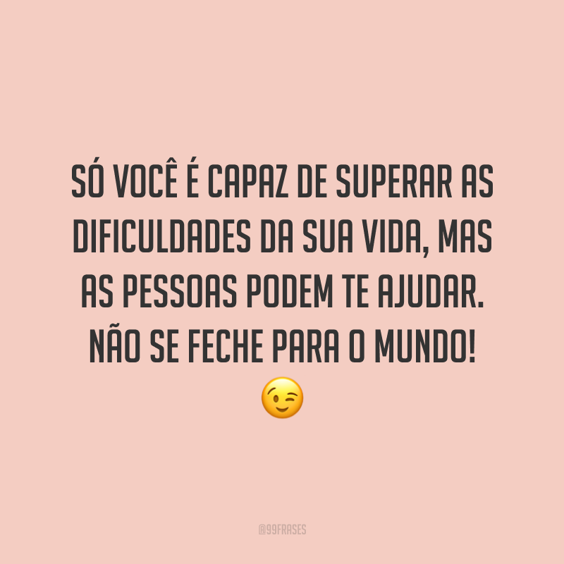 Só você é capaz de superar as dificuldades da sua vida, mas as pessoas podem te ajudar. Não se feche para o mundo! 😉