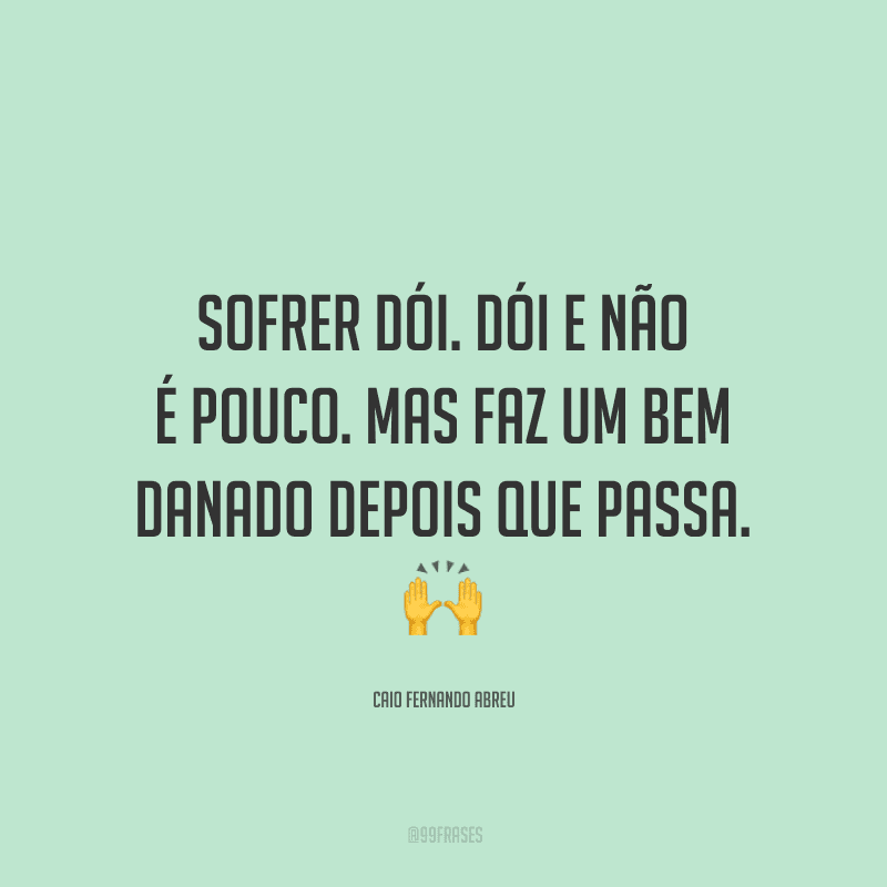 Sofrer dói. Dói e não é pouco. Mas faz um bem danado depois que passa.