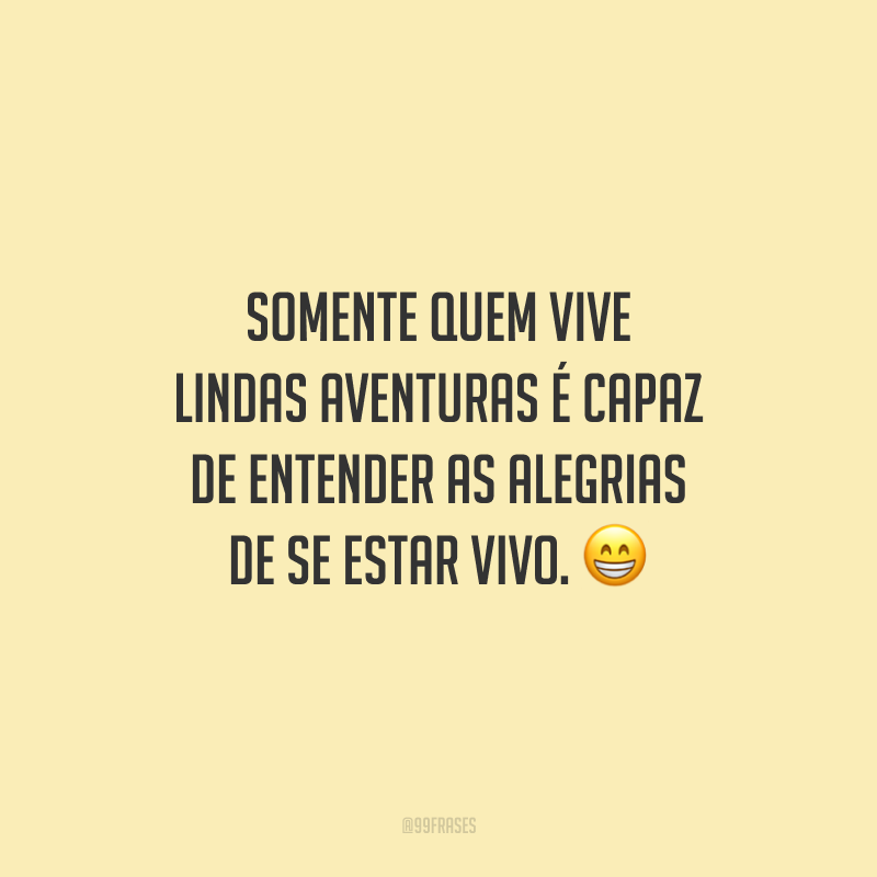 Somente quem vive lindas aventuras é capaz de entender as alegrias de se estar vivo.