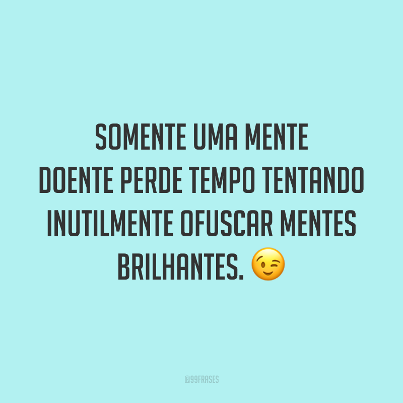 Somente uma mente doente perde tempo tentando inutilmente ofuscar mentes brilhantes. 😉