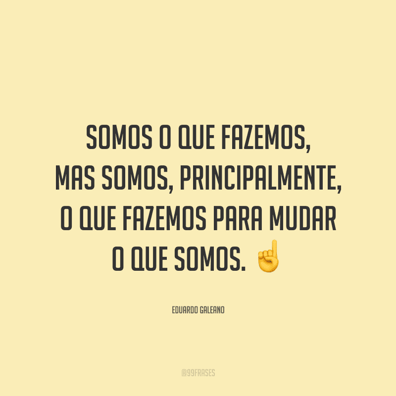 Somos o que fazemos, mas somos, principalmente, o que fazemos para mudar o que somos.