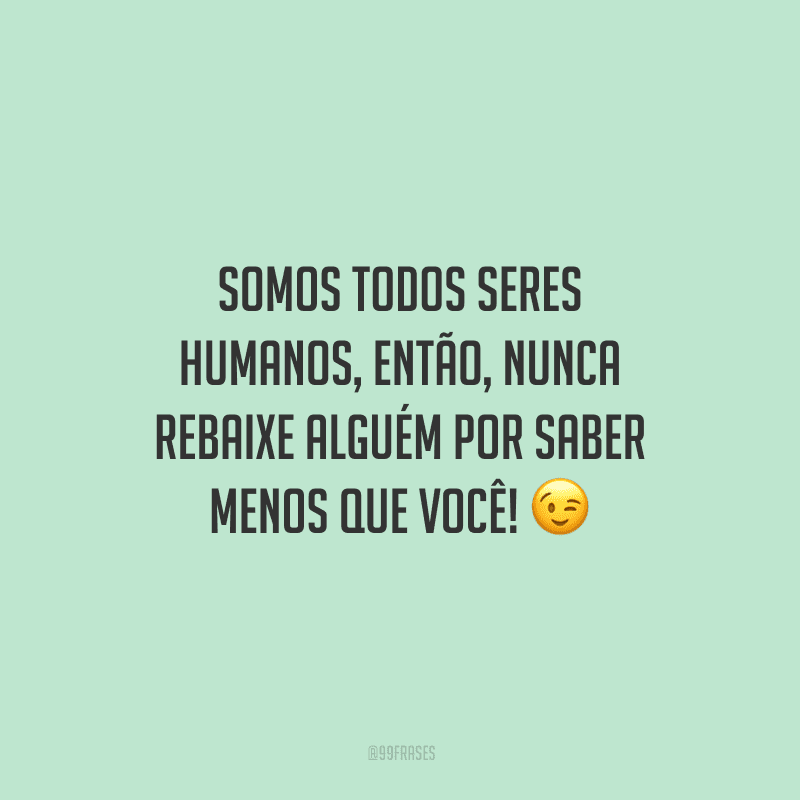 Somos todos seres humanos, então, nunca rebaixe alguém por saber menos que você!