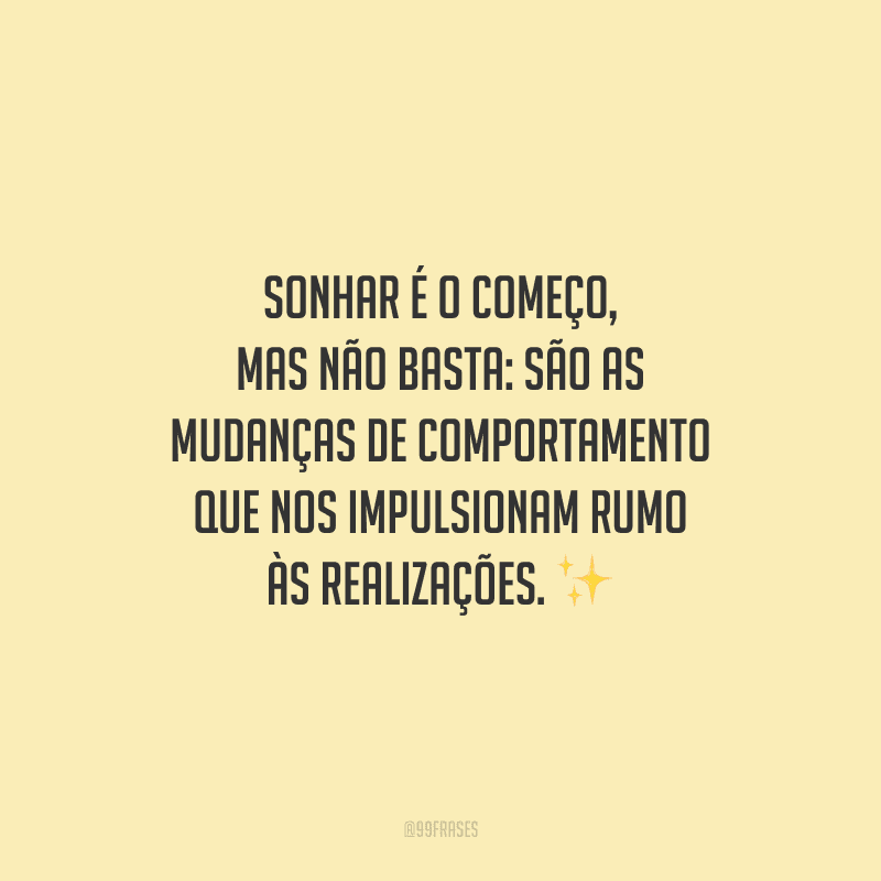 Sonhar é o começo, mas não basta: são as mudanças de comportamento que nos impulsionam rumo às realizações.
