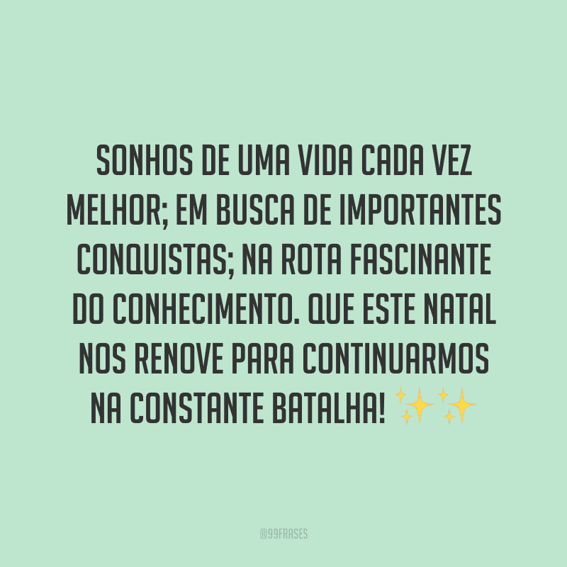 Sonhos de uma vida cada vez melhor; em busca de importantes conquistas; na rota fascinante do conhecimento. Que este Natal nos renove para continuarmos na constante batalha!