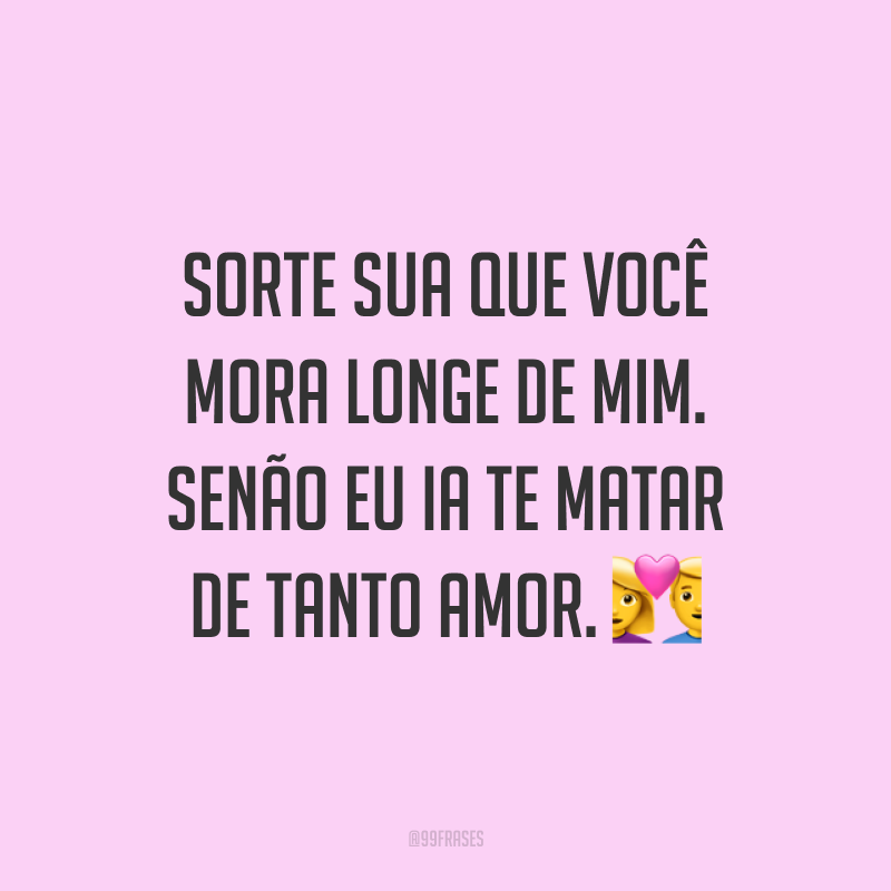 Sorte sua que você mora longe de mim. Senão eu ia te matar de tanto amor. 💑
