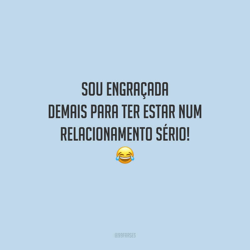 Sou engraçada demais para ter estar num relacionamento sério!