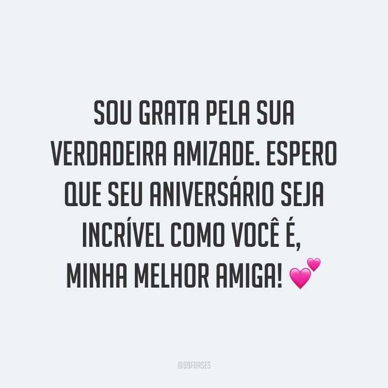 Sou grata pela sua verdadeira amizade. Espero que seu aniversário seja incrível como você é, minha melhor amiga! ?