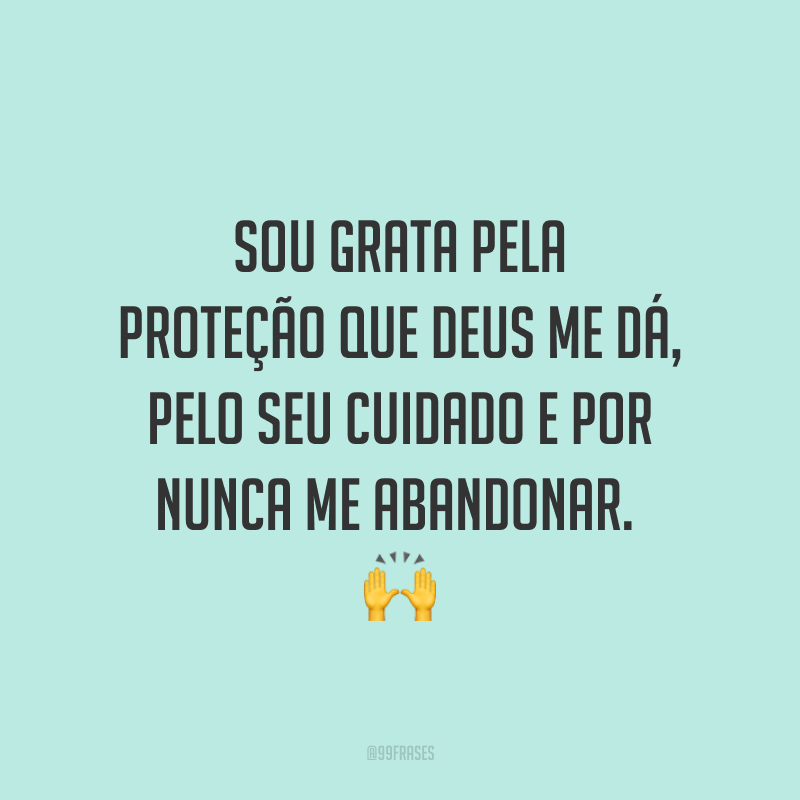 Sou grata pela proteção que Deus me dá, pelo seu cuidado e por nunca me abandonar. 