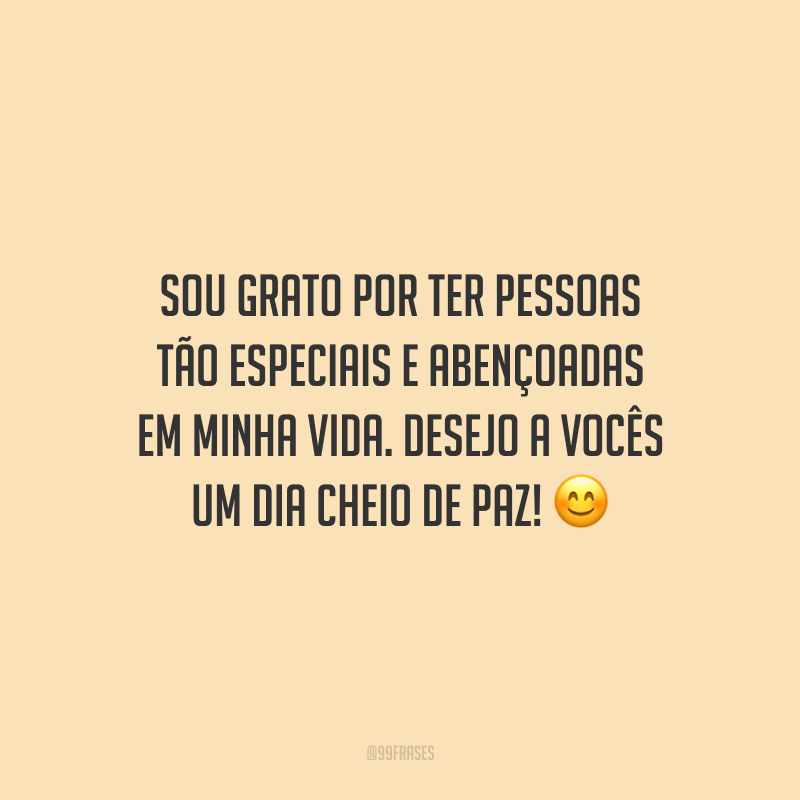 Sou grato por ter pessoas tão especiais e abençoadas em minha vida. Desejo a vocês um dia cheio de paz!