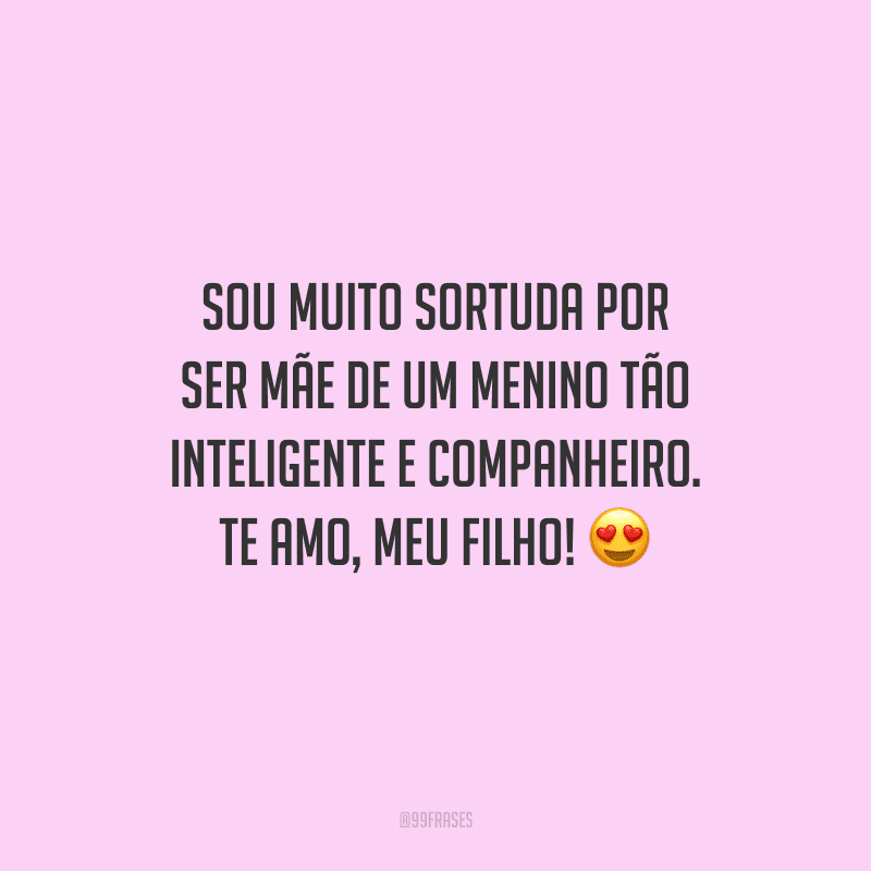 Sou muito sortuda por ser mãe de um menino tão inteligente e companheiro. Te amo, meu filho! 