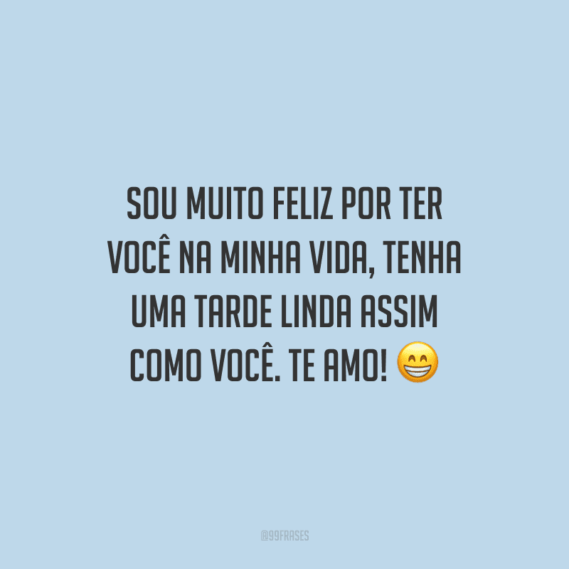 Sou muito feliz por ter você na minha vida, tenha uma tarde linda assim como você. Te amo!