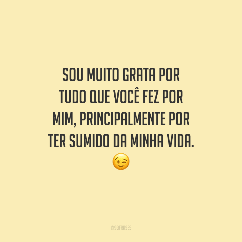 Sou muito grata por tudo que você fez por mim, principalmente por ter sumido da minha vida. 