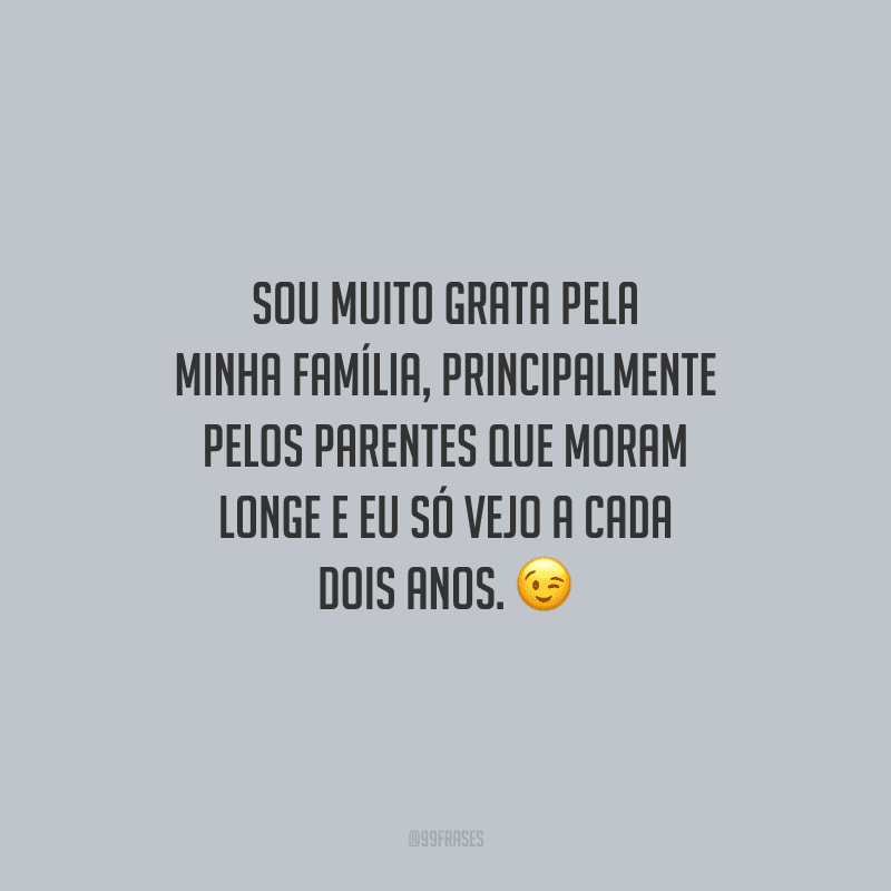 Sou muito grata pela minha família, principalmente pelos parentes que moram longe e eu só vejo a cada dois anos.