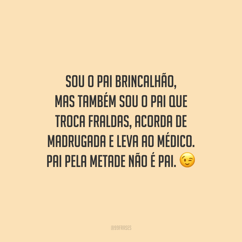 Sou o pai brincalhão, mas também sou o pai que troca fraldas, acorda de madrugada e leva ao médico. Pai pela metade não é pai.