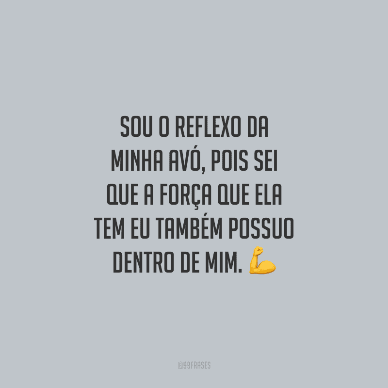 Sou o reflexo da minha avó, pois sei que a força que ela tem eu também possuo dentro de mim.