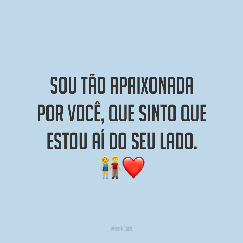Sou tão apaixonada por você, que sinto que estou aí do seu lado. 👫❤️