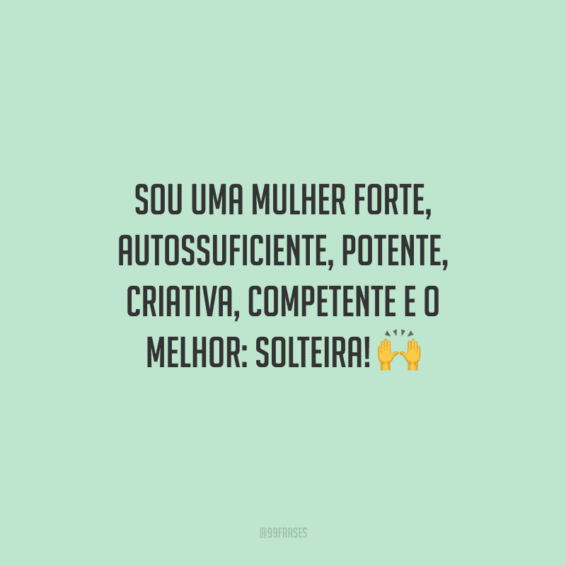 Sou uma mulher forte, autossuficiente, potente, criativa, competente e o melhor: solteira!