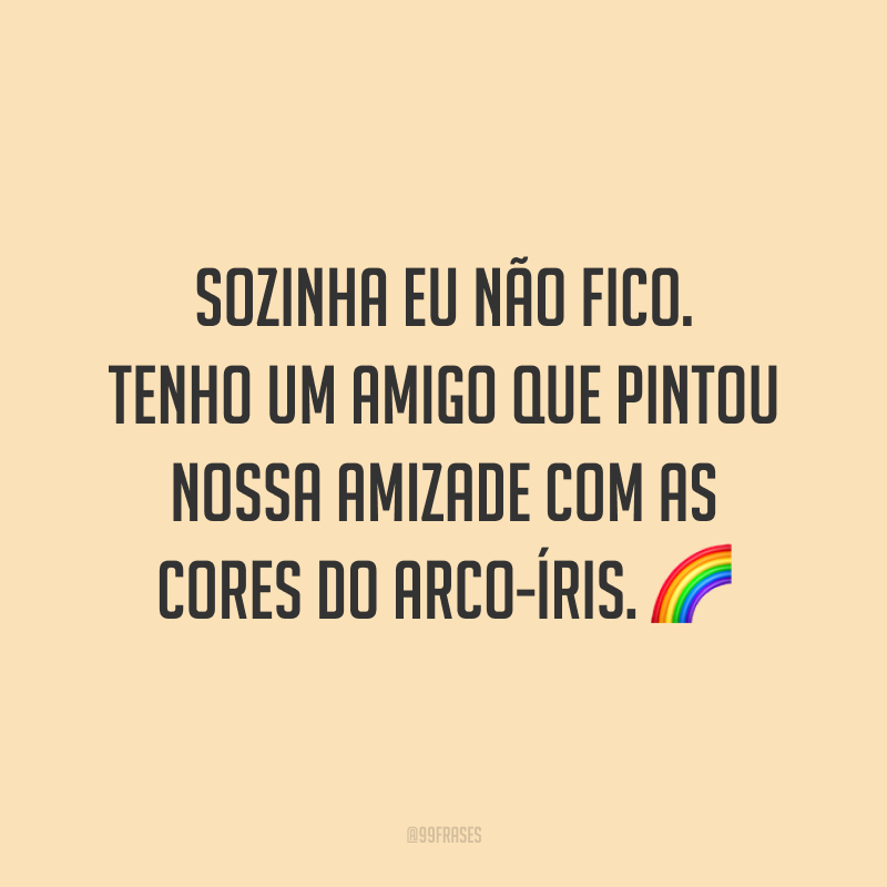 Sozinha eu não fico. Tenho um amigo que pintou nossa amizade com as cores do arco-íris. 🌈