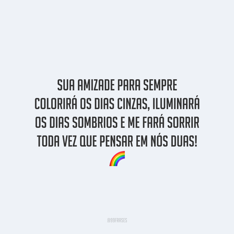 Sua amizade para sempre colorirá os dias cinzas, iluminará os dias sombrios e me fará sorrir toda vez que pensar em nós duas!