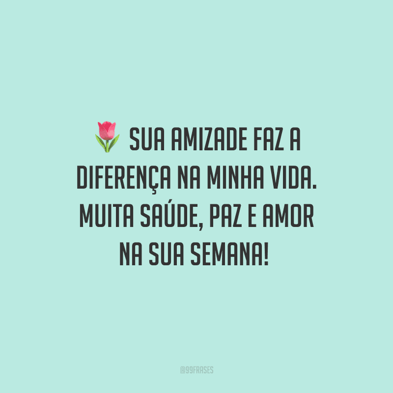 Sua amizade faz a diferença na minha vida. Muita saúde, paz e amor na sua semana! 