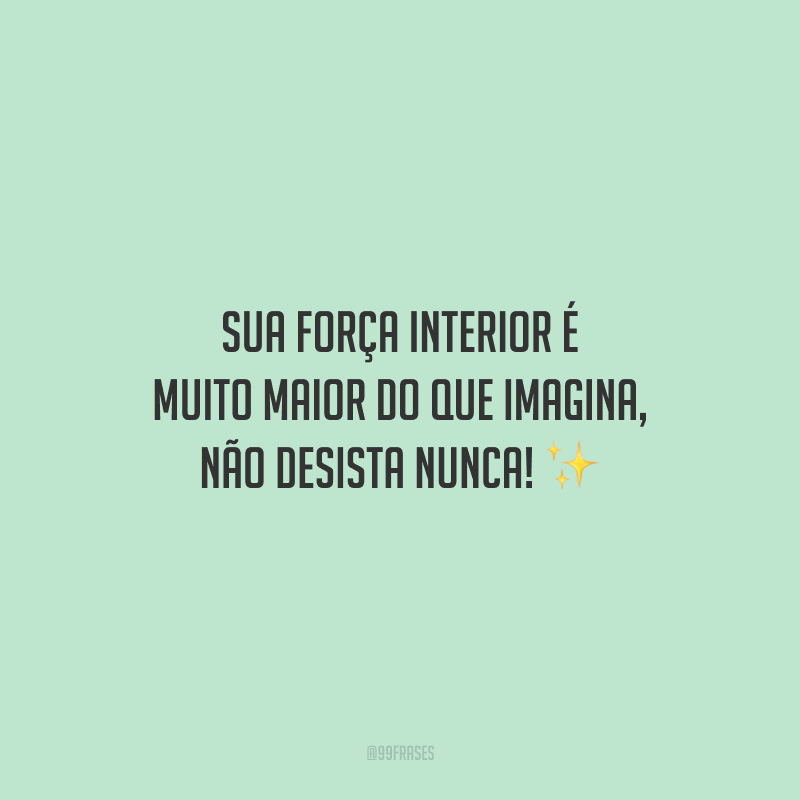 Sua força interior é muito maior do que imagina, não desista nunca!
